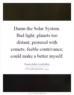 Damn the Solar System. Bad light; planets too distant; pestered with comets; feeble contrivance; could make a better myself Picture Quote #1