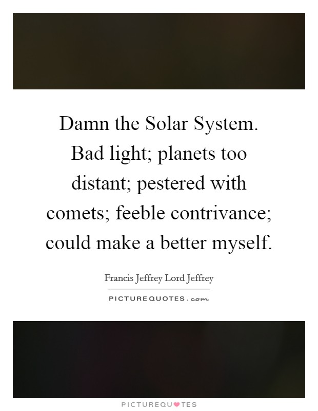 Damn the Solar System. Bad light; planets too distant; pestered with comets; feeble contrivance; could make a better myself. Picture Quote #1