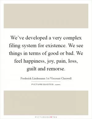 We’ve developed a very complex filing system for existence. We see things in terms of good or bad. We feel happiness, joy, pain, loss, guilt and remorse Picture Quote #1
