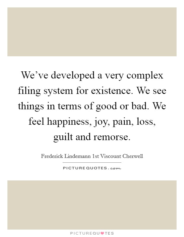 We've developed a very complex filing system for existence. We see things in terms of good or bad. We feel happiness, joy, pain, loss, guilt and remorse. Picture Quote #1