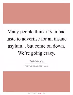 Many people think it’s in bad taste to advertise for an insane asylum... but come on down. We’re going crazy Picture Quote #1