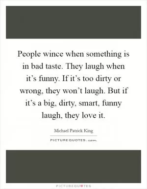 People wince when something is in bad taste. They laugh when it’s funny. If it’s too dirty or wrong, they won’t laugh. But if it’s a big, dirty, smart, funny laugh, they love it Picture Quote #1