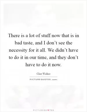 There is a lot of stuff now that is in bad taste, and I don’t see the necessity for it all. We didn’t have to do it in our time, and they don’t have to do it now Picture Quote #1