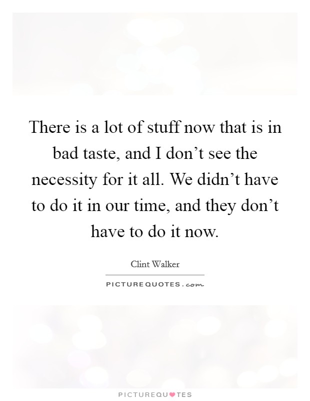 There is a lot of stuff now that is in bad taste, and I don't see the necessity for it all. We didn't have to do it in our time, and they don't have to do it now. Picture Quote #1