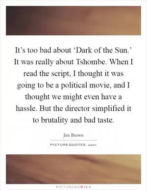 It’s too bad about ‘Dark of the Sun.’ It was really about Tshombe. When I read the script, I thought it was going to be a political movie, and I thought we might even have a hassle. But the director simplified it to brutality and bad taste Picture Quote #1