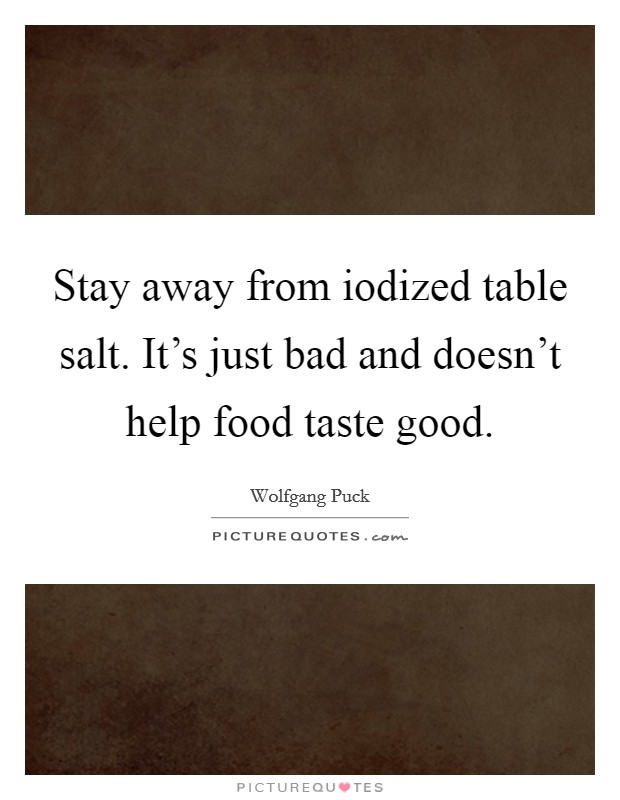 Stay away from iodized table salt. It's just bad and doesn't help food taste good. Picture Quote #1