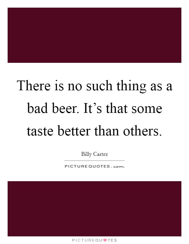 There is no such thing as a bad beer. It's that some taste better than others. Picture Quote #1