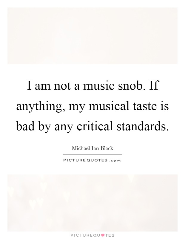 I am not a music snob. If anything, my musical taste is bad by any critical standards. Picture Quote #1