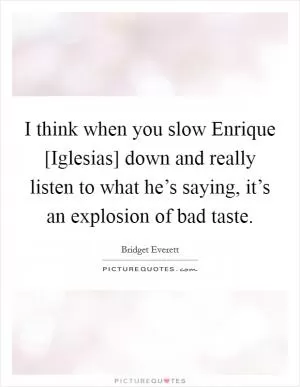 I think when you slow Enrique [Iglesias] down and really listen to what he’s saying, it’s an explosion of bad taste Picture Quote #1