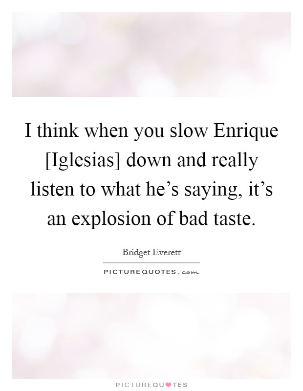 I think when you slow Enrique [Iglesias] down and really listen to what he's saying, it's an explosion of bad taste. Picture Quote #1