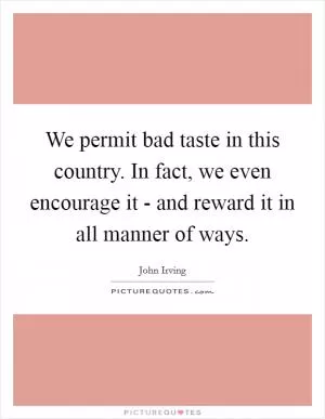 We permit bad taste in this country. In fact, we even encourage it - and reward it in all manner of ways Picture Quote #1
