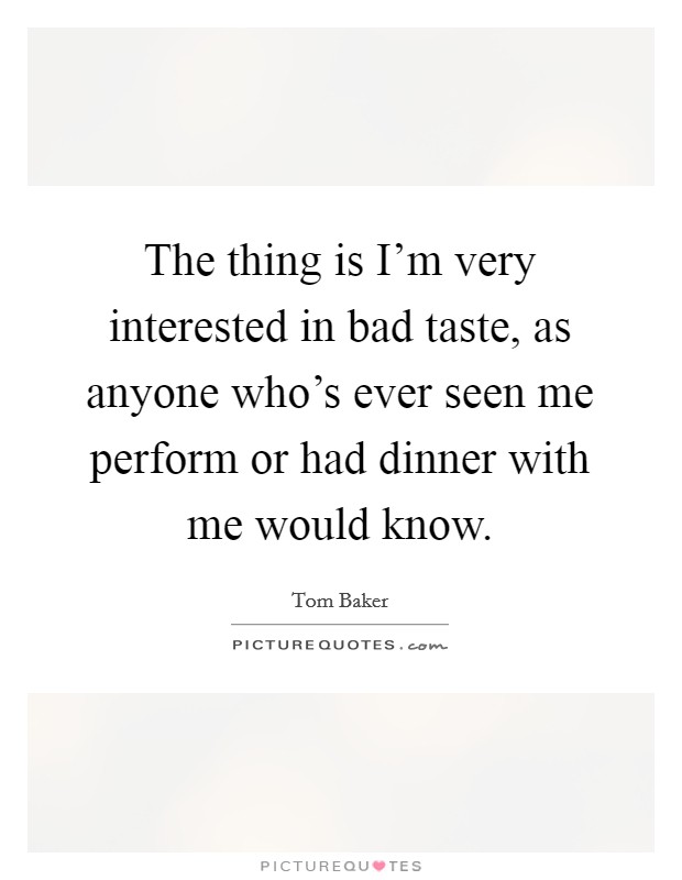 The thing is I'm very interested in bad taste, as anyone who's ever seen me perform or had dinner with me would know. Picture Quote #1