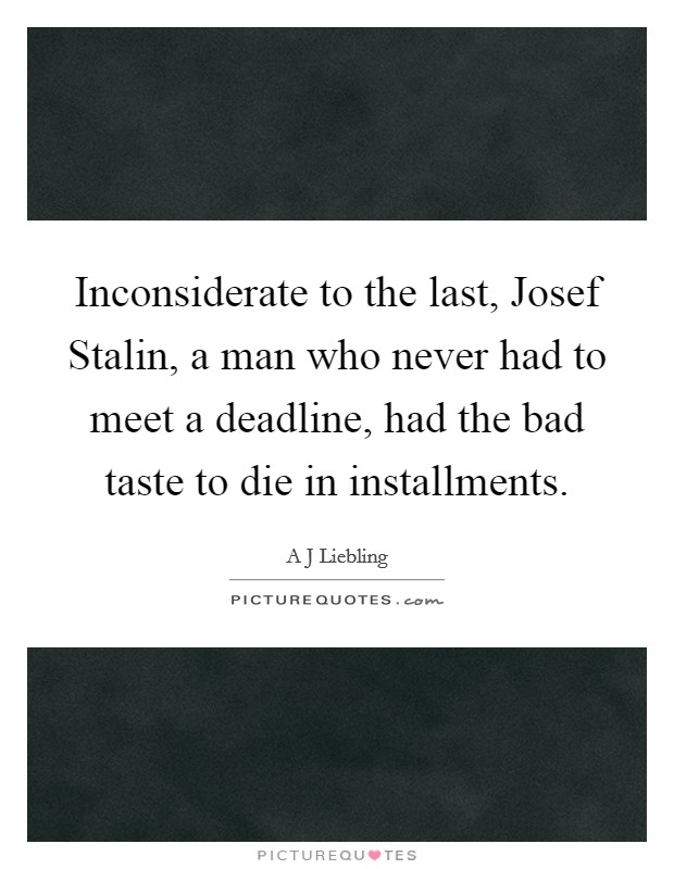 Inconsiderate to the last, Josef Stalin, a man who never had to meet a deadline, had the bad taste to die in installments. Picture Quote #1