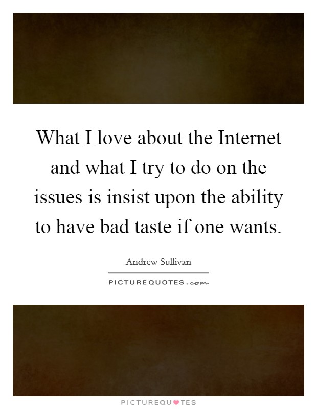 What I love about the Internet and what I try to do on the issues is insist upon the ability to have bad taste if one wants. Picture Quote #1
