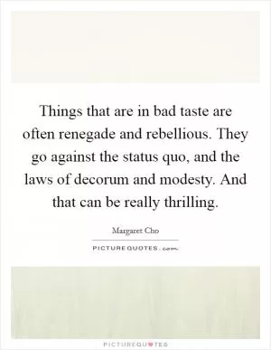 Things that are in bad taste are often renegade and rebellious. They go against the status quo, and the laws of decorum and modesty. And that can be really thrilling Picture Quote #1