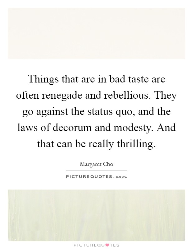 Things that are in bad taste are often renegade and rebellious. They go against the status quo, and the laws of decorum and modesty. And that can be really thrilling. Picture Quote #1