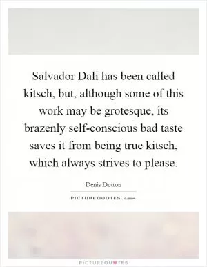 Salvador Dali has been called kitsch, but, although some of this work may be grotesque, its brazenly self-conscious bad taste saves it from being true kitsch, which always strives to please Picture Quote #1