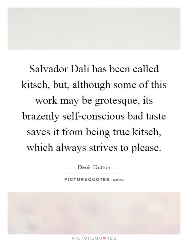 Salvador Dali has been called kitsch, but, although some of this work may be grotesque, its brazenly self-conscious bad taste saves it from being true kitsch, which always strives to please. Picture Quote #1