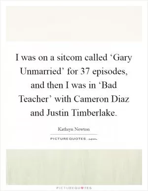 I was on a sitcom called ‘Gary Unmarried’ for 37 episodes, and then I was in ‘Bad Teacher’ with Cameron Diaz and Justin Timberlake Picture Quote #1