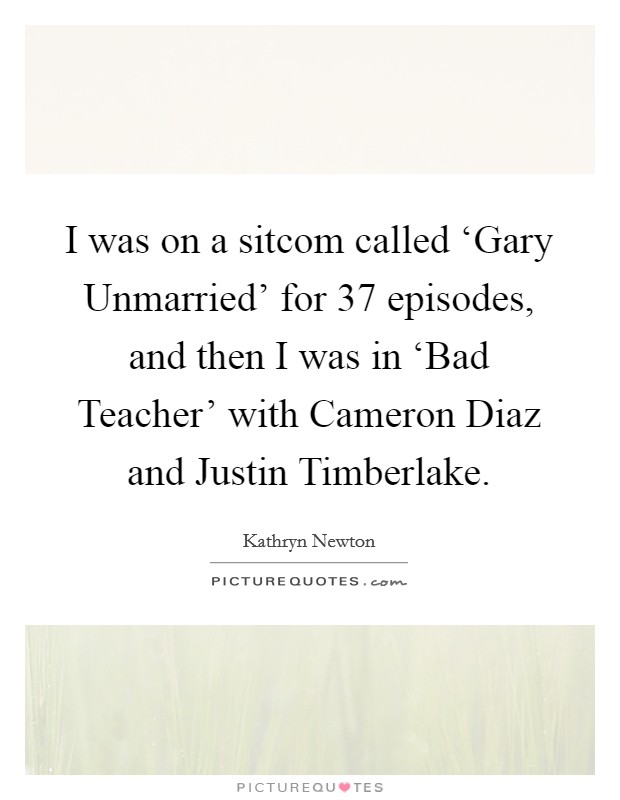 I was on a sitcom called ‘Gary Unmarried' for 37 episodes, and then I was in ‘Bad Teacher' with Cameron Diaz and Justin Timberlake. Picture Quote #1