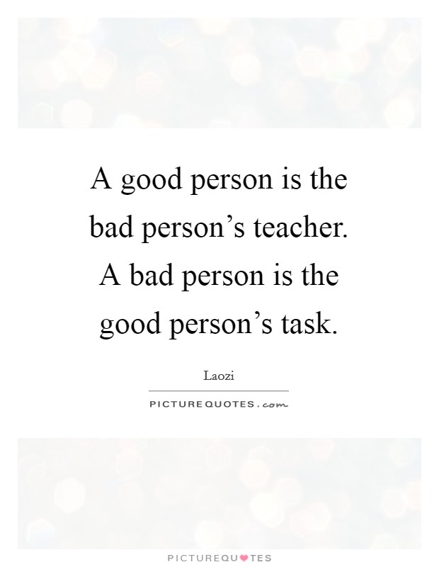 A good person is the bad person's teacher. A bad person is the good person's task. Picture Quote #1