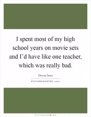 I spent most of my high school years on movie sets and I’d have like one teacher, which was really bad Picture Quote #1