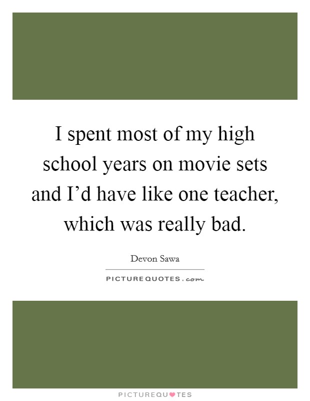 I spent most of my high school years on movie sets and I'd have like one teacher, which was really bad. Picture Quote #1