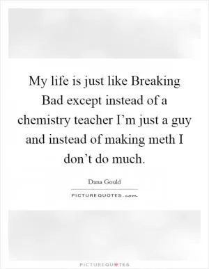 My life is just like Breaking Bad except instead of a chemistry teacher I’m just a guy and instead of making meth I don’t do much Picture Quote #1