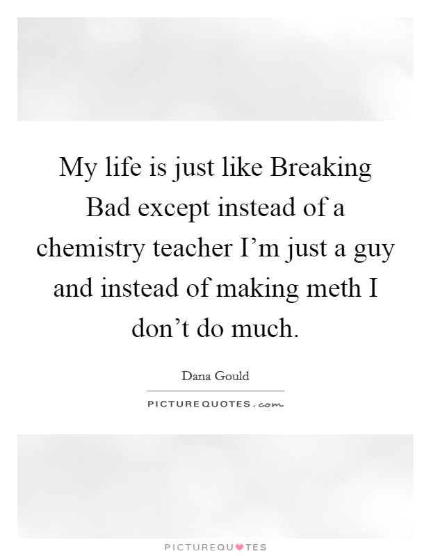 My life is just like Breaking Bad except instead of a chemistry teacher I'm just a guy and instead of making meth I don't do much. Picture Quote #1