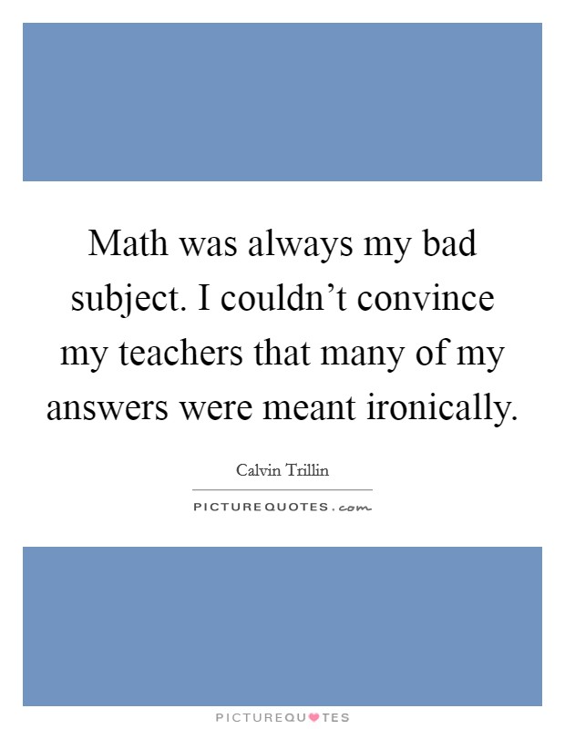 Math was always my bad subject. I couldn't convince my teachers that many of my answers were meant ironically. Picture Quote #1