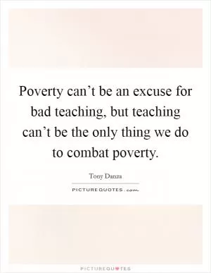 Poverty can’t be an excuse for bad teaching, but teaching can’t be the only thing we do to combat poverty Picture Quote #1