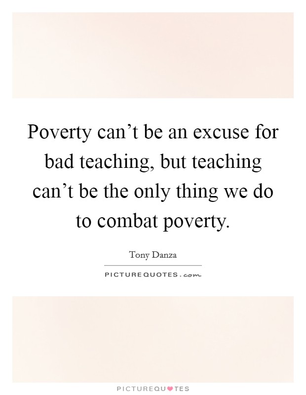 Poverty can't be an excuse for bad teaching, but teaching can't be the only thing we do to combat poverty. Picture Quote #1