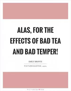 Alas, for the effects of bad tea and bad temper! Picture Quote #1