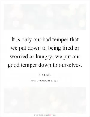 It is only our bad temper that we put down to being tired or worried or hungry; we put our good temper down to ourselves Picture Quote #1