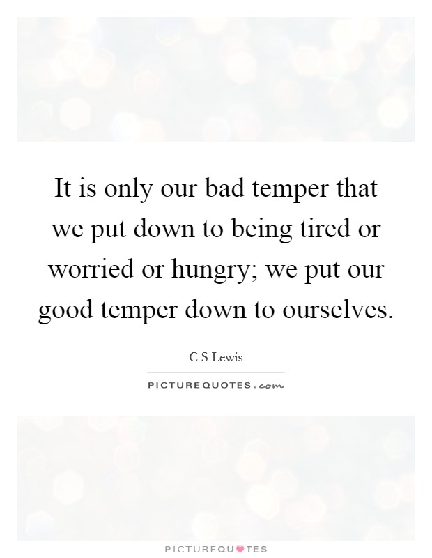 It is only our bad temper that we put down to being tired or worried or hungry; we put our good temper down to ourselves. Picture Quote #1