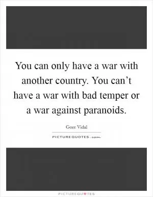 You can only have a war with another country. You can’t have a war with bad temper or a war against paranoids Picture Quote #1