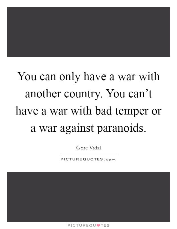 You can only have a war with another country. You can't have a war with bad temper or a war against paranoids. Picture Quote #1