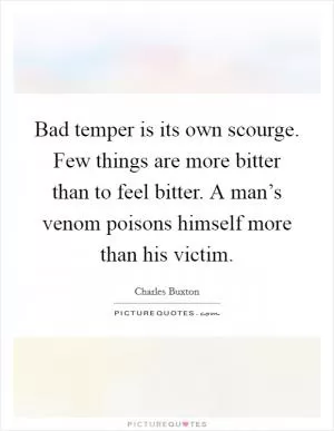 Bad temper is its own scourge. Few things are more bitter than to feel bitter. A man’s venom poisons himself more than his victim Picture Quote #1