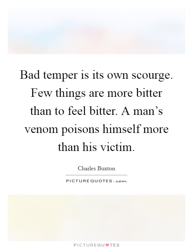 Bad temper is its own scourge. Few things are more bitter than to feel bitter. A man's venom poisons himself more than his victim. Picture Quote #1