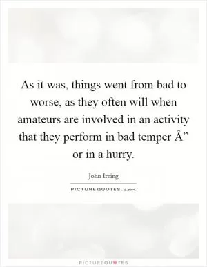 As it was, things went from bad to worse, as they often will when amateurs are involved in an activity that they perform in bad temper Â” or in a hurry Picture Quote #1