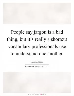 People say jargon is a bad thing, but it’s really a shortcut vocabulary professionals use to understand one another Picture Quote #1