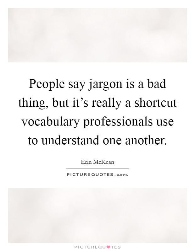 People say jargon is a bad thing, but it's really a shortcut vocabulary professionals use to understand one another. Picture Quote #1