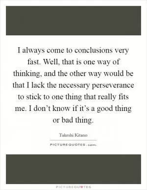 I always come to conclusions very fast. Well, that is one way of thinking, and the other way would be that I lack the necessary perseverance to stick to one thing that really fits me. I don’t know if it’s a good thing or bad thing Picture Quote #1