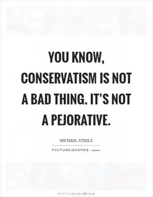 You know, conservatism is not a bad thing. It’s not a pejorative Picture Quote #1