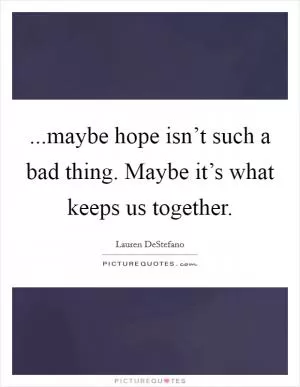 ...maybe hope isn’t such a bad thing. Maybe it’s what keeps us together Picture Quote #1