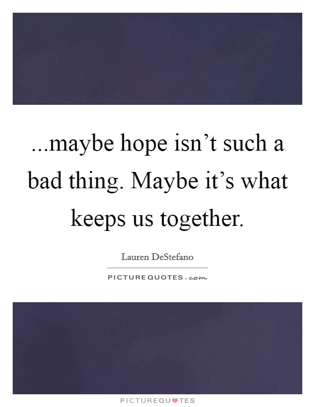...maybe hope isn't such a bad thing. Maybe it's what keeps us together. Picture Quote #1
