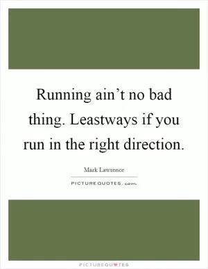 Running ain’t no bad thing. Leastways if you run in the right direction Picture Quote #1