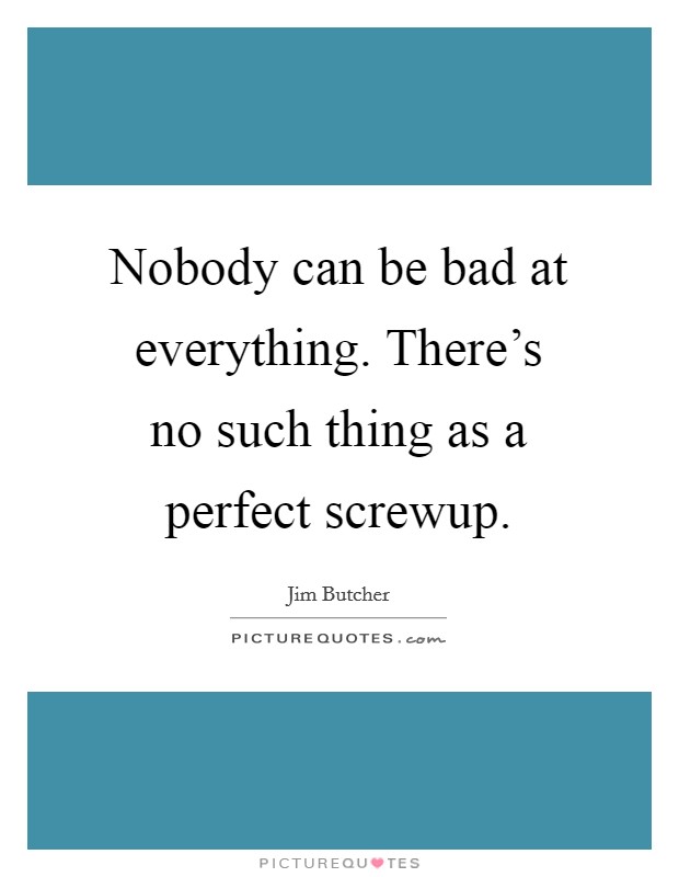 Nobody can be bad at everything. There's no such thing as a perfect screwup. Picture Quote #1