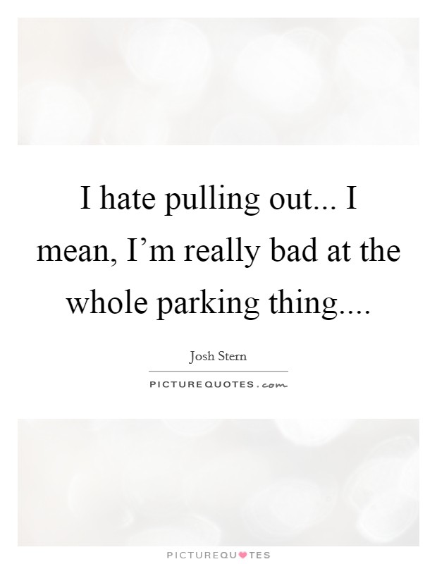 I hate pulling out... I mean, I'm really bad at the whole parking thing.... Picture Quote #1