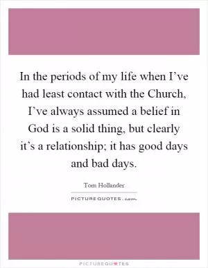 In the periods of my life when I’ve had least contact with the Church, I’ve always assumed a belief in God is a solid thing, but clearly it’s a relationship; it has good days and bad days Picture Quote #1